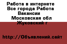 Работа в интернете - Все города Работа » Вакансии   . Московская обл.,Жуковский г.